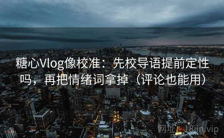 糖心Vlog像校准：先校导语提前定性吗，再把情绪词拿掉（评论也能用）