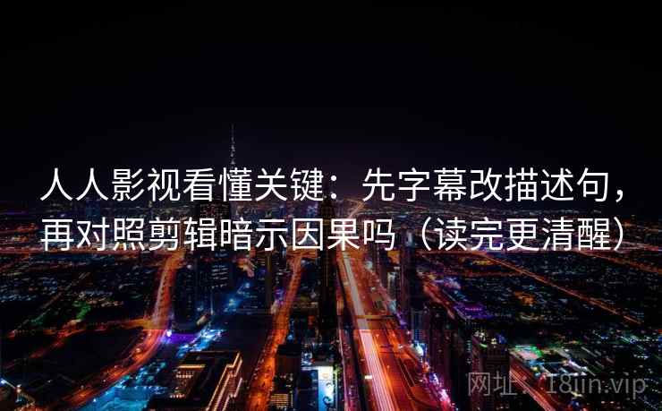 人人影视看懂关键：先字幕改描述句，再对照剪辑暗示因果吗（读完更清醒）