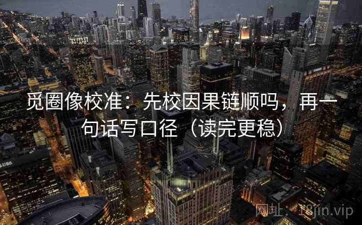 觅圈像校准：先校因果链顺吗，再一句话写口径（读完更稳）