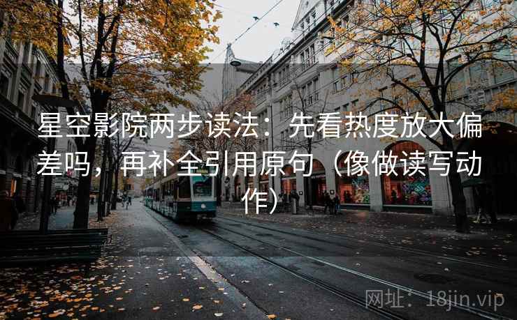 星空影院两步读法：先看热度放大偏差吗，再补全引用原句（像做读写动作）