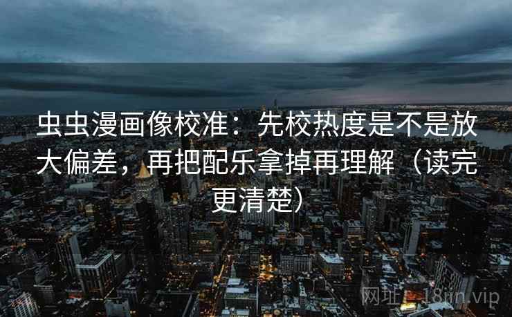 虫虫漫画像校准：先校热度是不是放大偏差，再把配乐拿掉再理解（读完更清楚）