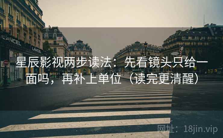 星辰影视两步读法：先看镜头只给一面吗，再补上单位（读完更清醒）