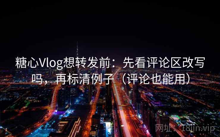 糖心Vlog想转发前：先看评论区改写吗，再标清例子（评论也能用）