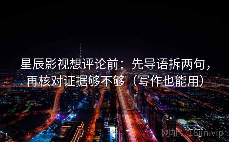 星辰影视想评论前：先导语拆两句，再核对证据够不够（写作也能用）