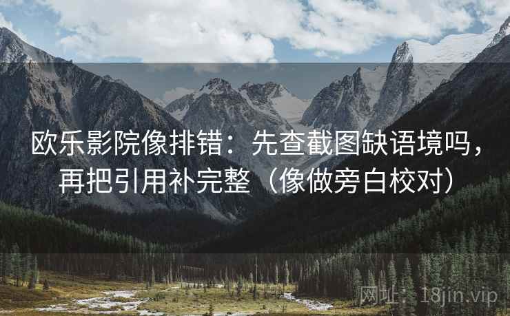 欧乐影院像排错：先查截图缺语境吗，再把引用补完整（像做旁白校对）