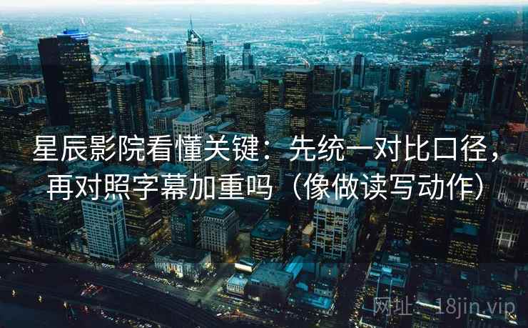 星辰影院看懂关键：先统一对比口径，再对照字幕加重吗（像做读写动作）