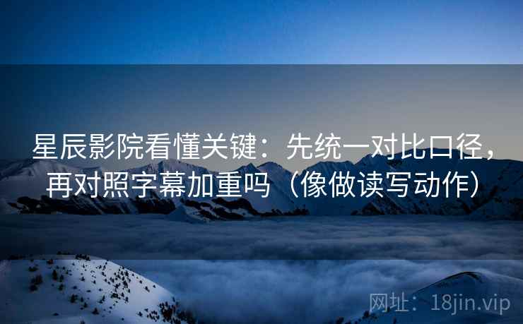 星辰影院看懂关键：先统一对比口径，再对照字幕加重吗（像做读写动作）