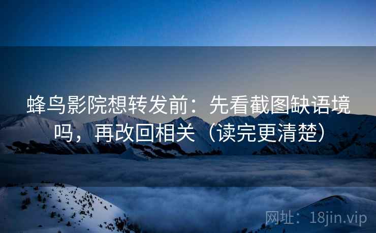 蜂鸟影院想转发前：先看截图缺语境吗，再改回相关（读完更清楚）