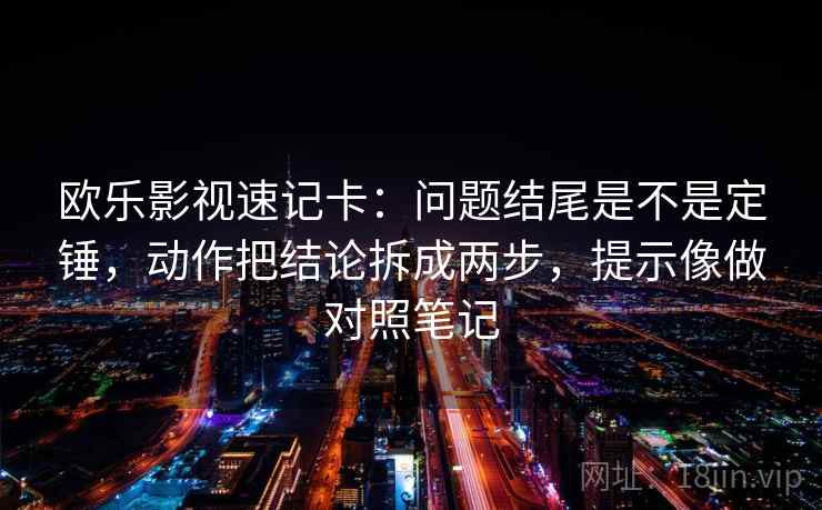 欧乐影视速记卡：问题结尾是不是定锤，动作把结论拆成两步，提示像做对照笔记