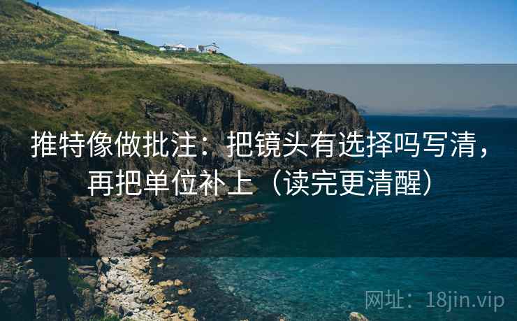 推特像做批注：把镜头有选择吗写清，再把单位补上（读完更清醒）