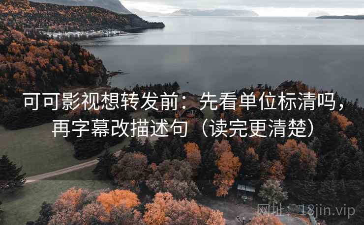 可可影视想转发前：先看单位标清吗，再字幕改描述句（读完更清楚）