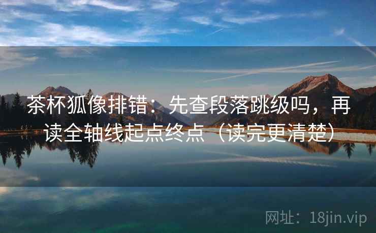 茶杯狐像排错：先查段落跳级吗，再读全轴线起点终点（读完更清楚）