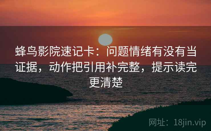 蜂鸟影院速记卡：问题情绪有没有当证据，动作把引用补完整，提示读完更清楚