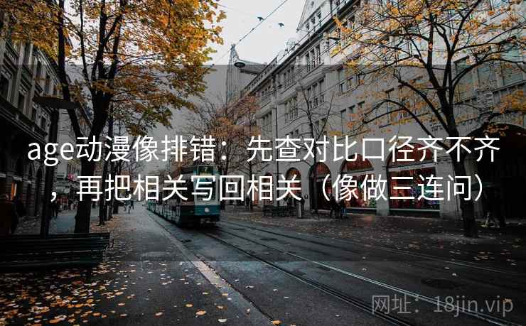 age动漫像排错：先查对比口径齐不齐，再把相关写回相关（像做三连问）