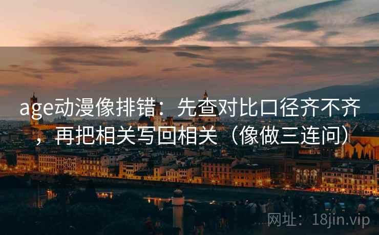 age动漫像排错：先查对比口径齐不齐，再把相关写回相关（像做三连问）