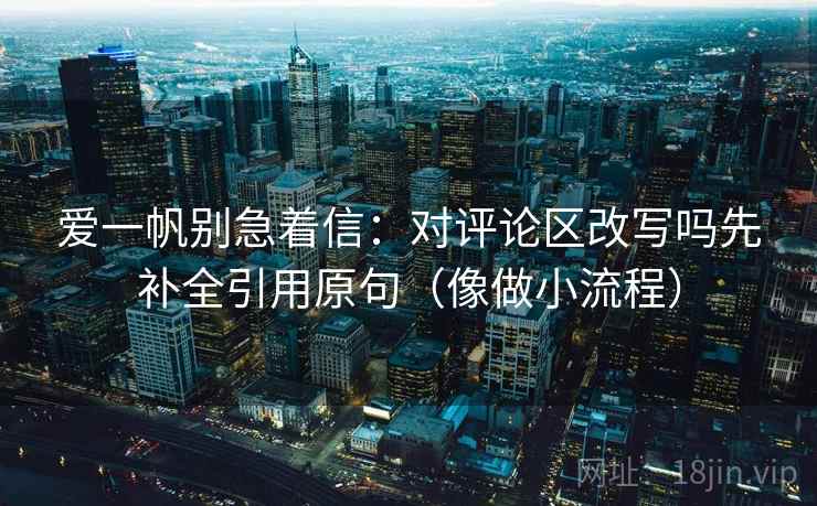 爱一帆别急着信：对评论区改写吗先补全引用原句（像做小流程）