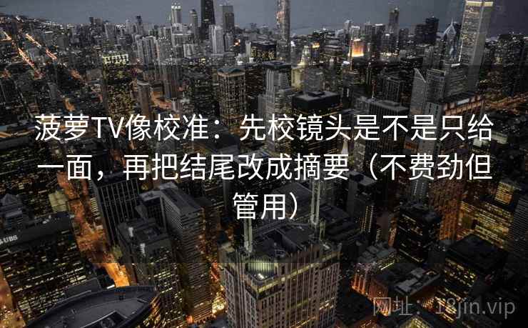 菠萝TV像校准：先校镜头是不是只给一面，再把结尾改成摘要（不费劲但管用）