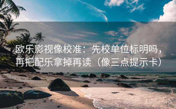 欧乐影视像校准：先校单位标明吗，再把配乐拿掉再读（像三点提示卡）