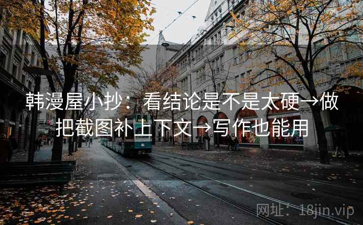 韩漫屋小抄：看结论是不是太硬→做把截图补上下文→写作也能用