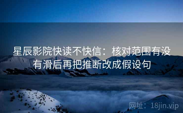 星辰影院快读不快信：核对范围有没有滑后再把推断改成假设句