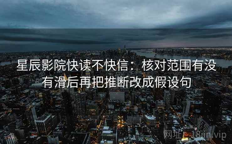 星辰影院快读不快信：核对范围有没有滑后再把推断改成假设句