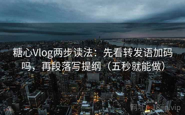 糖心Vlog两步读法：先看转发语加码吗，再段落写提纲（五秒就能做）