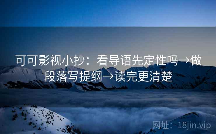 可可影视小抄：看导语先定性吗→做段落写提纲→读完更清楚