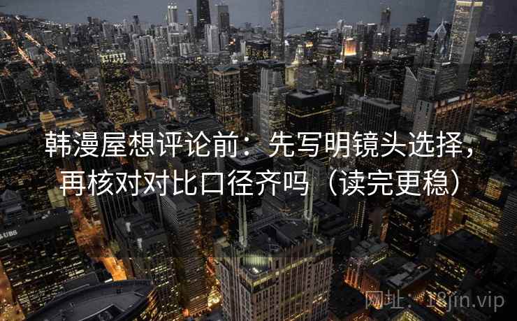 韩漫屋想评论前：先写明镜头选择，再核对对比口径齐吗（读完更稳）