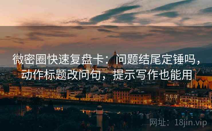 微密圈快速复盘卡：问题结尾定锤吗，动作标题改问句，提示写作也能用