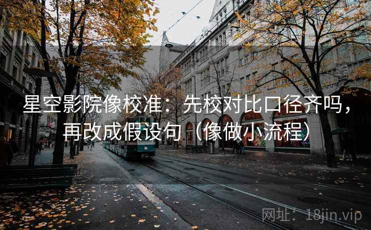 星空影院像校准：先校对比口径齐吗，再改成假设句（像做小流程）