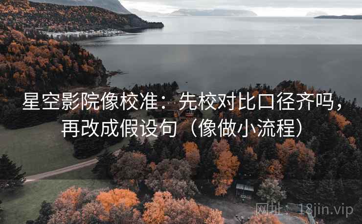 星空影院像校准：先校对比口径齐吗，再改成假设句（像做小流程）