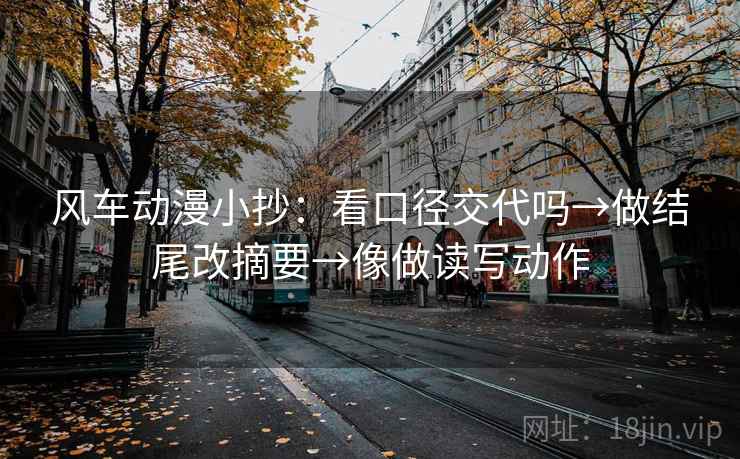风车动漫小抄：看口径交代吗→做结尾改摘要→像做读写动作