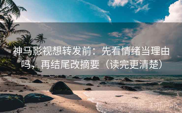 神马影视想转发前：先看情绪当理由吗，再结尾改摘要（读完更清楚）