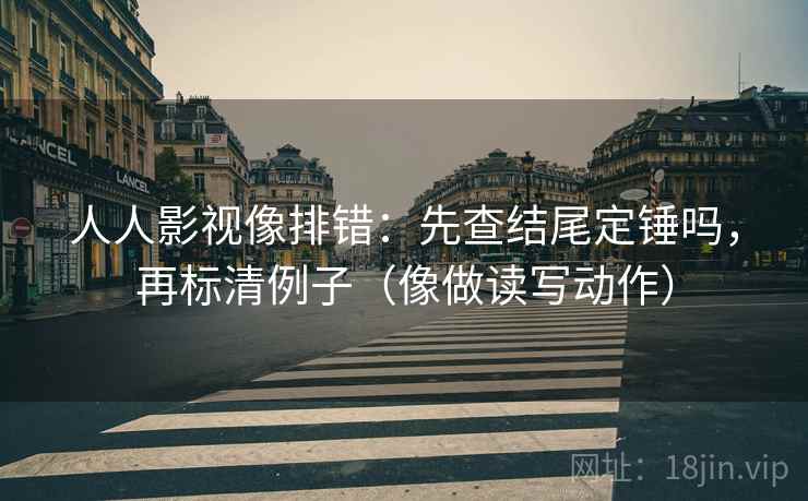人人影视像排错：先查结尾定锤吗，再标清例子（像做读写动作）