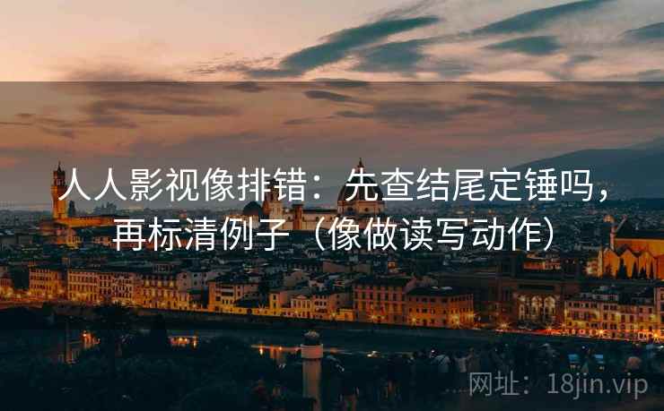 人人影视像排错：先查结尾定锤吗，再标清例子（像做读写动作）