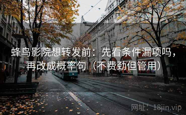 蜂鸟影院想转发前：先看条件漏项吗，再改成概率句（不费劲但管用）