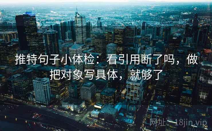 推特句子小体检：看引用断了吗，做把对象写具体，就够了