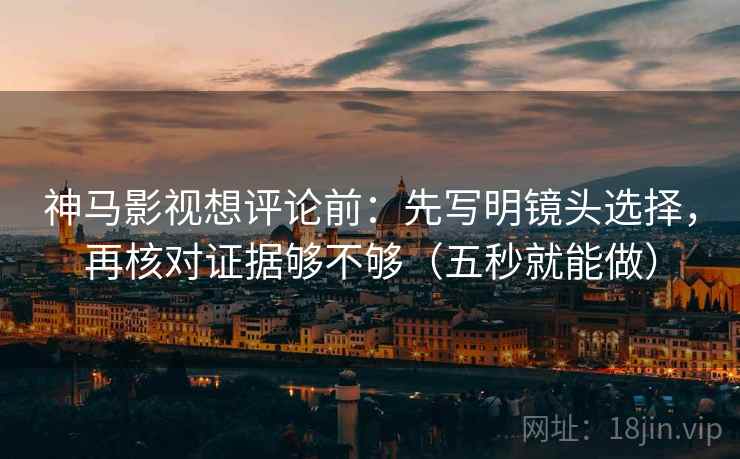 神马影视想评论前：先写明镜头选择，再核对证据够不够（五秒就能做）