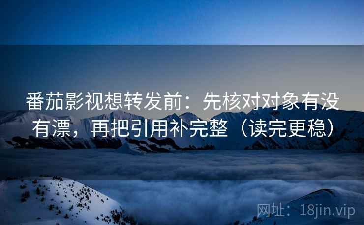 番茄影视想转发前：先核对对象有没有漂，再把引用补完整（读完更稳）