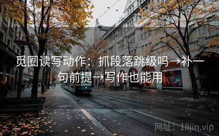 觅圈读写动作：抓段落跳级吗→补一句前提→写作也能用
