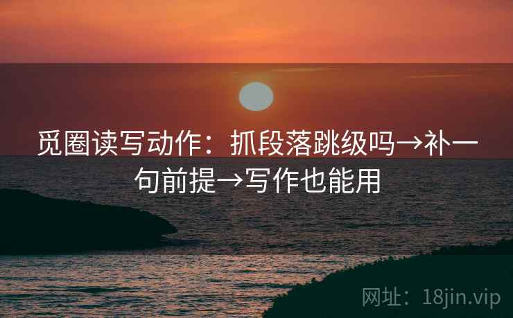 觅圈读写动作：抓段落跳级吗→补一句前提→写作也能用