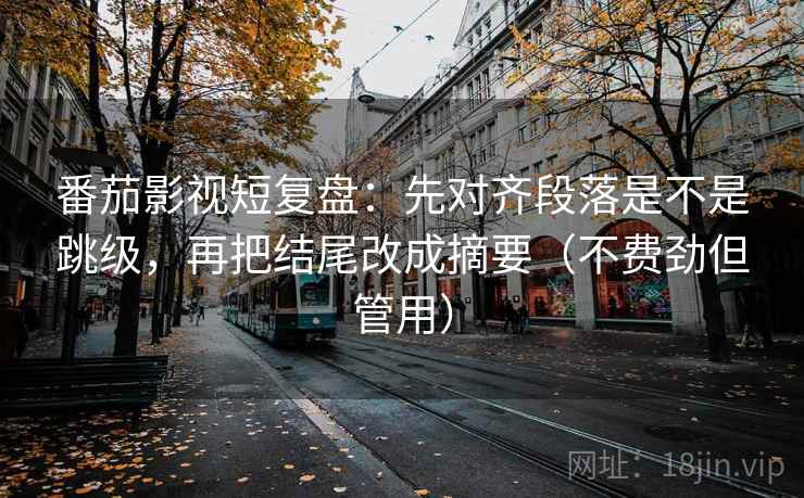 番茄影视短复盘：先对齐段落是不是跳级，再把结尾改成摘要（不费劲但管用）