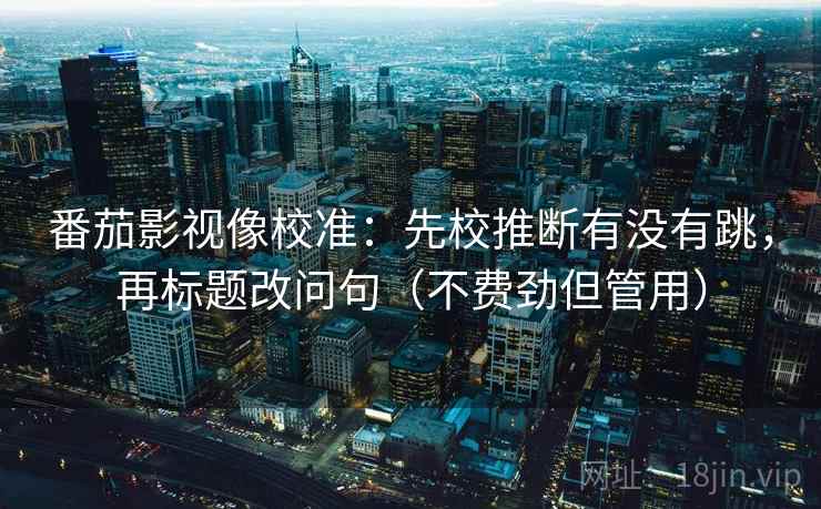 番茄影视像校准：先校推断有没有跳，再标题改问句（不费劲但管用）