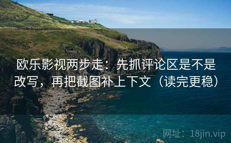 欧乐影视两步走：先抓评论区是不是改写，再把截图补上下文（读完更稳）