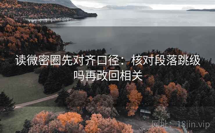 读微密圈先对齐口径：核对段落跳级吗再改回相关