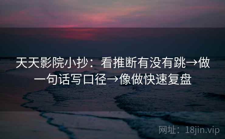 天天影院小抄：看推断有没有跳→做一句话写口径→像做快速复盘
