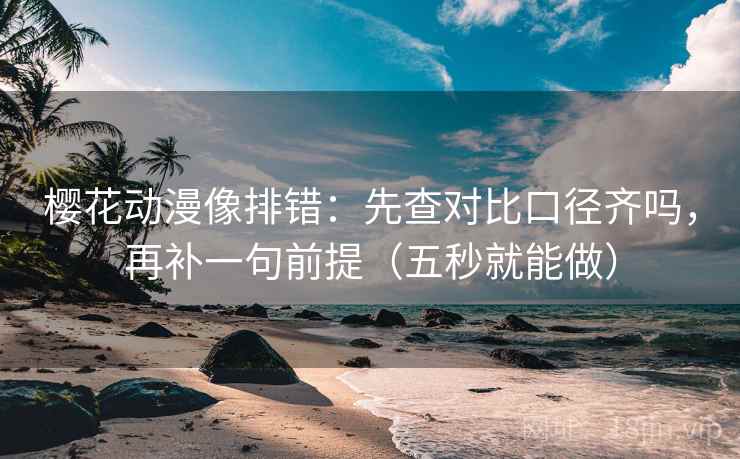 樱花动漫像排错：先查对比口径齐吗，再补一句前提（五秒就能做）