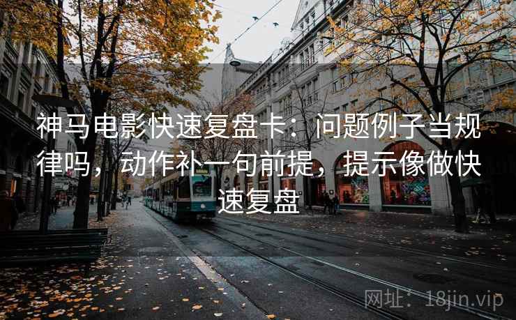 神马电影快速复盘卡：问题例子当规律吗，动作补一句前提，提示像做快速复盘