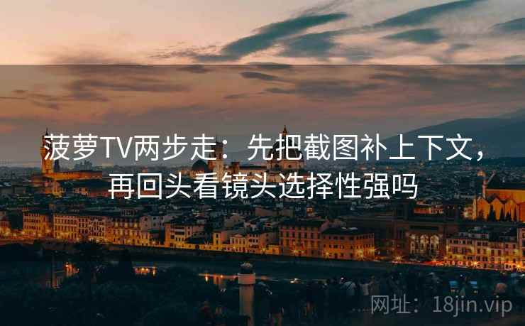 菠萝TV两步走：先把截图补上下文，再回头看镜头选择性强吗