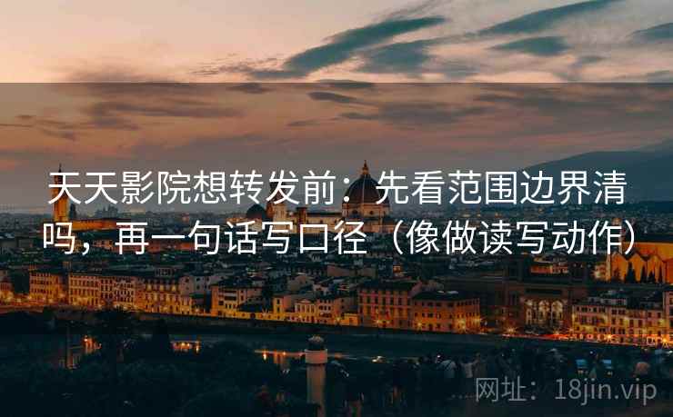 天天影院想转发前：先看范围边界清吗，再一句话写口径（像做读写动作）